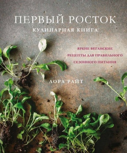 Первый росток. Яркие веганские рецепты для правильного сезонного питания — Лора Райт