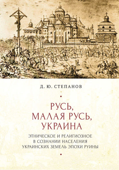 Русь, Малая Русь, Украина. Этническое и религиозное в сознании населения украинских земель эпохи Руины - Дмитрий Степанов