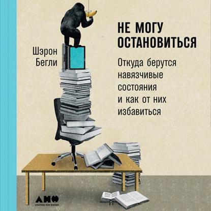 Не могу остановиться: Откуда берутся навязчивые состояния и как от них избавиться - Шэрон Бегли