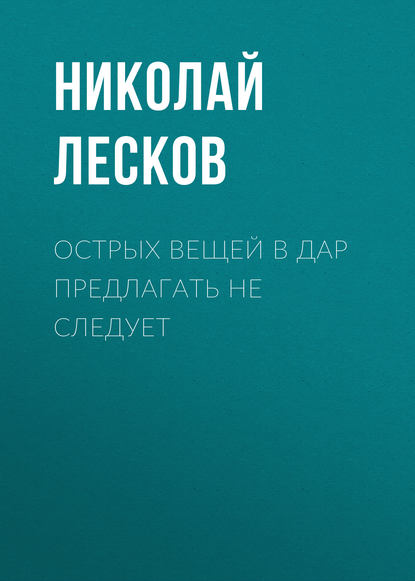 Острых вещей в дар предлагать не следует — Николай Лесков