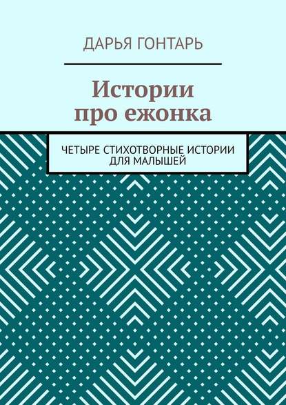 Истории про ежонка. Четыре стихотворные истории для малышей - Дарья Гонтарь