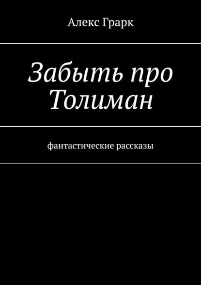 Забыть про Толиман. Фантастические рассказы — Алекс Грарк