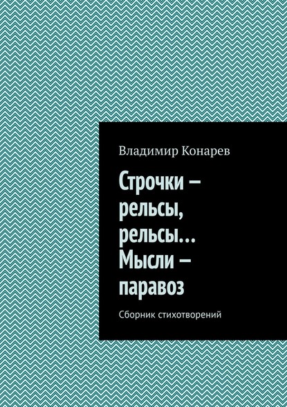 Строчки – рельсы, рельсы… Мысли – паравоз. Сборник стихотворений — Владимир Конарев