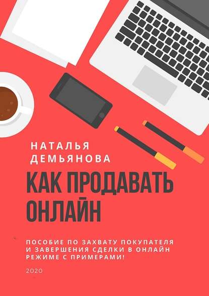 Как продавать онлайн. Пособие по захвату покупателя и завершению сделки в онлайн-режиме с примерами! — Наталья Демьянова