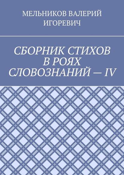 СБОРНИК СТИХОВ В РОЯХ СЛОВОЗНАНИЙ – IV - Валерий Игоревич Мельников