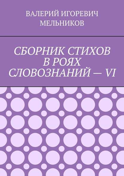 СБОРНИК СТИХОВ В РОЯХ СЛОВОЗНАНИЙ – VI - Валерий Игоревич Мельников