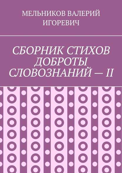 СБОРНИК СТИХОВ ДОБРОТЫ СЛОВОЗНАНИЙ – II — Валерий Игоревич Мельников