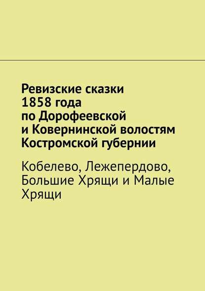 Ревизские сказки 1858 года по Дорофеевской и Ковернинской волостям Костромской губернии. Кобелево, Лежепердово, Большие Хрящи и Малые Хрящи - Наталья Козлова