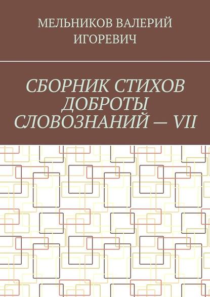 СБОРНИК СТИХОВ ДОБРОТЫ СЛОВОЗНАНИЙ – VII — Валерий Игоревич Мельников