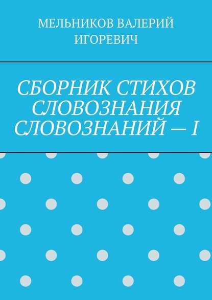 СБОРНИК СТИХОВ СЛОВОЗНАНИЯ СЛОВОЗНАНИЙ – I — Валерий Игоревич Мельников