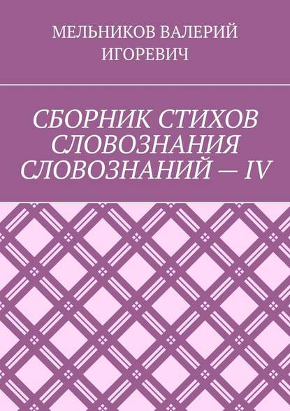 СБОРНИК СТИХОВ СЛОВОЗНАНИЯ СЛОВОЗНАНИЙ – IV — Валерий Игоревич Мельников