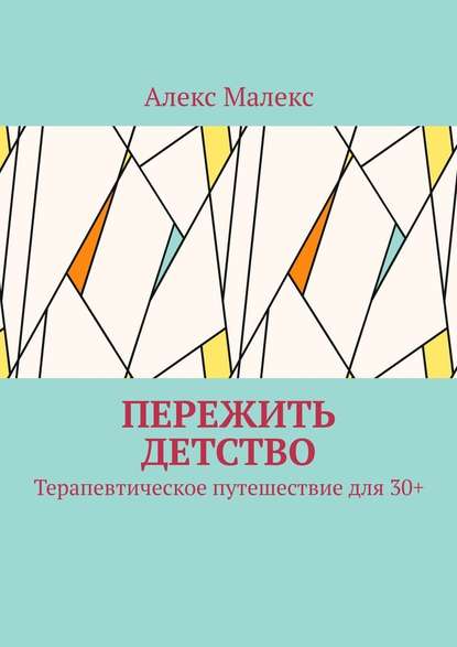 Пережить детство. Терапевтическое путешествие для 30+ - Алекс Малекс