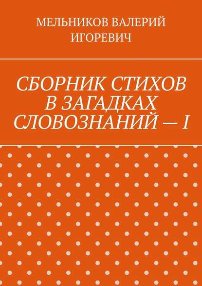 СБОРНИК СТИХОВ В ЗАГАДКАХ СЛОВОЗНАНИЙ – I — Валерий Игоревич Мельников