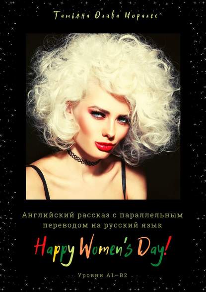 Happy Women’s Day! Английский рассказ с параллельным переводом на русский язык. Уровни А1—В2 — Татьяна Олива Моралес