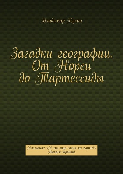 Загадки географии. От Нореи до Тартессиды. Альманах «А ты ищи меня на карте!». Выпуск третий — Владимир Кучин