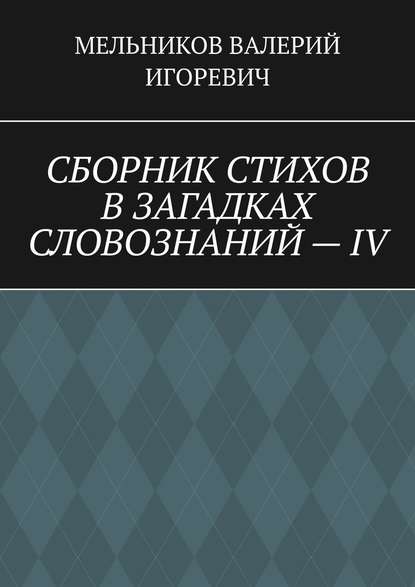 СБОРНИК СТИХОВ В ЗАГАДКАХ СЛОВОЗНАНИЙ – IV — Валерий Игоревич Мельников