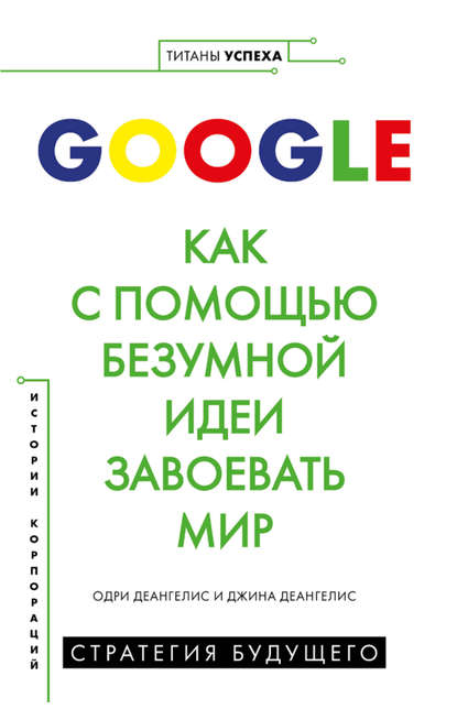 Google. Как с помощью безумной идеи завоевать мир — Одри Деангелис