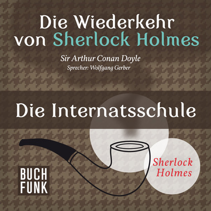 Sherlock Holmes - Die Wiederkehr von Sherlock Holmes: Die Internatsschule (Ungek?rzt) - Артур Конан Дойл