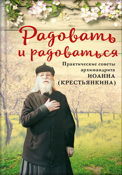 Радовать и радоваться. Практические советы архимандрита Иоанна (Крестьянкина) - Группа авторов