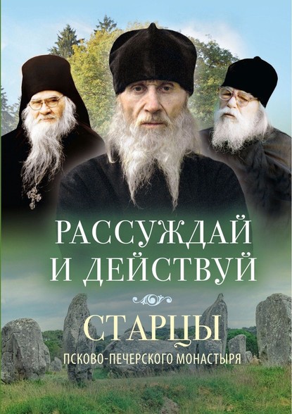 Рассуждай и действуй. Старцы Псково-Печерского монастыря о рассуждении - Группа авторов