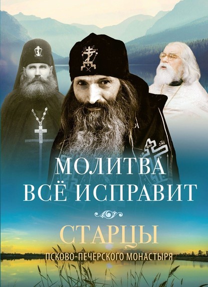 Молитва всё исправит. Старцы Псково-Печерского монастыря о молитве - Группа авторов