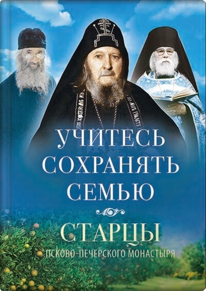 Учитесь сохранять семью. Старцы Псково-Печерского монастыря о семейной жизни - Группа авторов