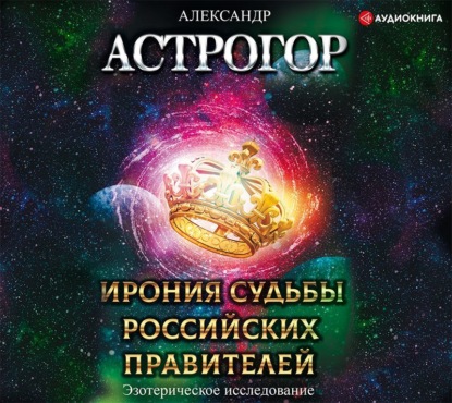 Ирония судьбы российских правителей. Эзотерическое исследование — Александр Астрогор