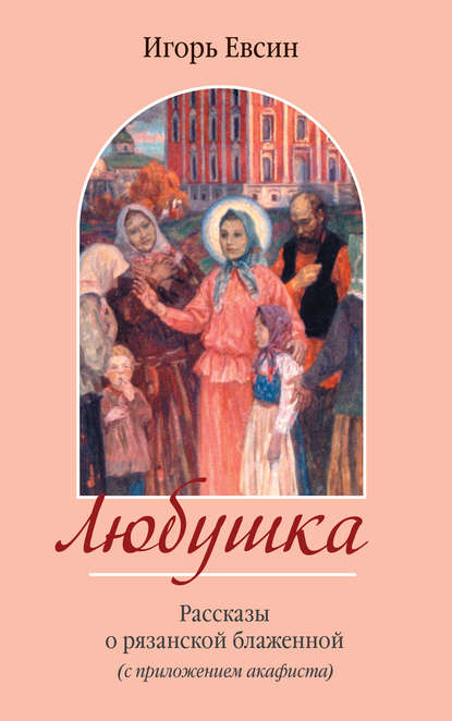 Любушка. Рассказы о рязанской блаженной (с приложением акафиста) - Игорь Евсин