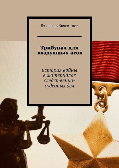 Трибунал для воздушных асов. История войны в материалах следственно-судебных дел — Вячеслав Егорович Звягинцев