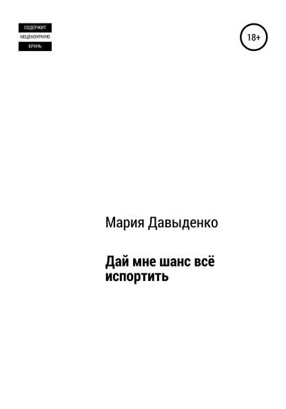 Дай мне шанс всё испортить - Мария Давыденко