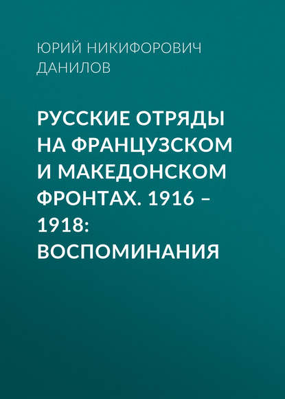 Русские отряды на Французском и Македонском фронтах. 1916–1918. Воспоминания - Ю. Н. Данилов