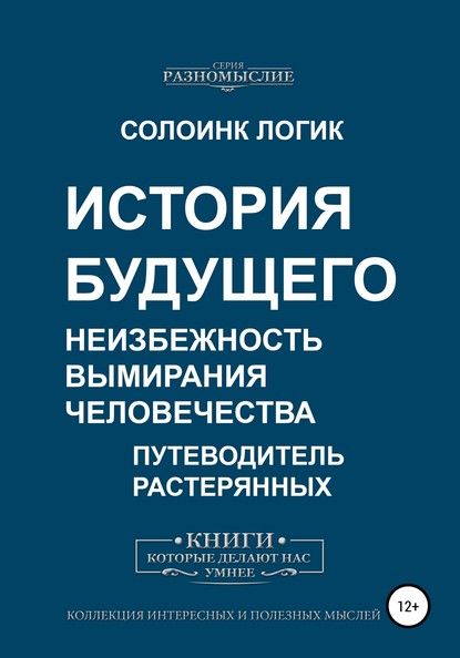 История будущего. Неизбежность вымирания человечества - Солоинк Логик