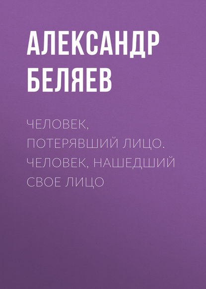 Человек, потерявший лицо. Человек, нашедший свое лицо - Александр Беляев