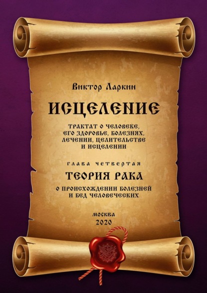 ИСЦЕЛЕНИЕ. Трактат о человеке, его здоровье, болезнях, лечении, целительстве и исцелении. Глава четвертая. ТЕОРИЯ РАКА. О происхождении болезней и бед человеческих - Виктор Ларкин