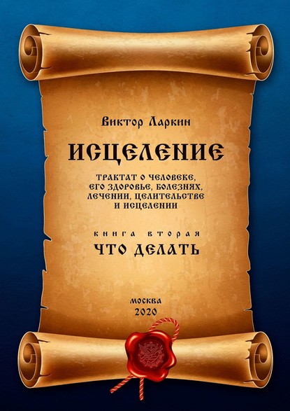 ИСЦЕЛЕНИЕ. Трактат о человеке, его здоровье, болезнях, лечении, целительстве и исцелении. Книга вторая. ЧТО ДЕЛАТЬ — Виктор Ларкин