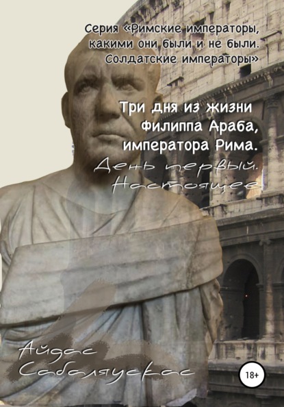 Три дня из жизни Филиппа Араба, императора Рима. День первый. Настоящее — Айдас Сабаляускас