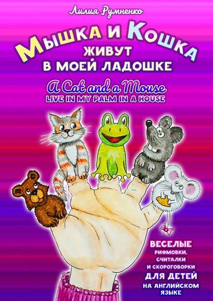 Мышка и кошка живут в моей ладошке. A CAT AND A MOUSE LIVE IN MY PALM IN A HOUSE. Веселые рифмовки, считалки и скороговорки для детей на английском языке - Лилия Румненко