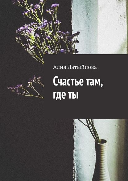 Счастье там, где ты — Алия Латыйпова