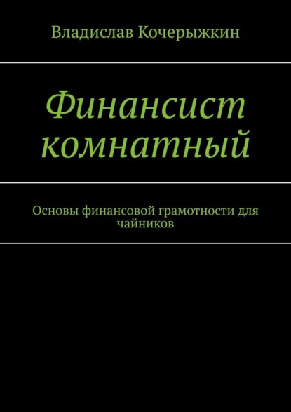 Финансист комнатный. Основы финансовой грамотности для чайников — Владислав Кочерыжкин