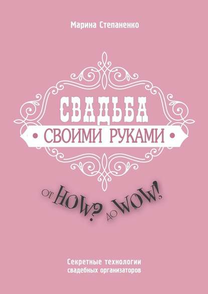 Свадьба своими руками. От How? до Wow! Секретные технологии свадебных организаторов - Марина Степаненко