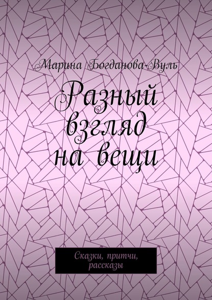 Разный взгляд на вещи. Сказки, притчи, рассказы — Марина Богданова-Вуль