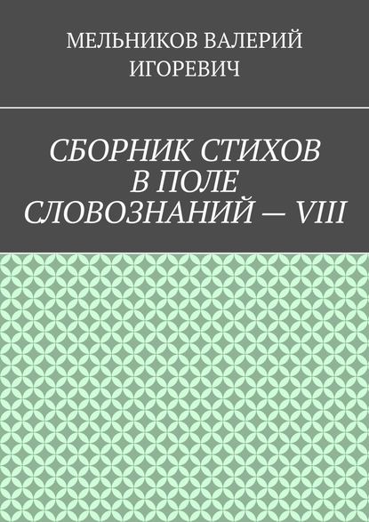 СБОРНИК СТИХОВ В ПОЛЕ СЛОВОЗНАНИЙ – VIII - Валерий Игоревич Мельников