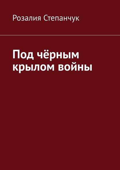 Под чёрным крылом войны - Розалия Степанчук