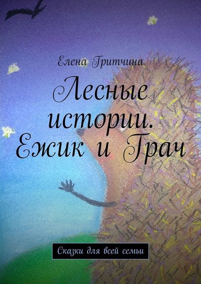 Лесные истории. Ежик и Грач. Сказки для всей семьи - Елена Гритчина