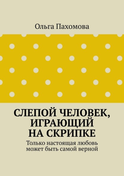 Слепой человек, играющий на скрипке. Только настоящая любовь может быть самой верной — Ольга Пахомова