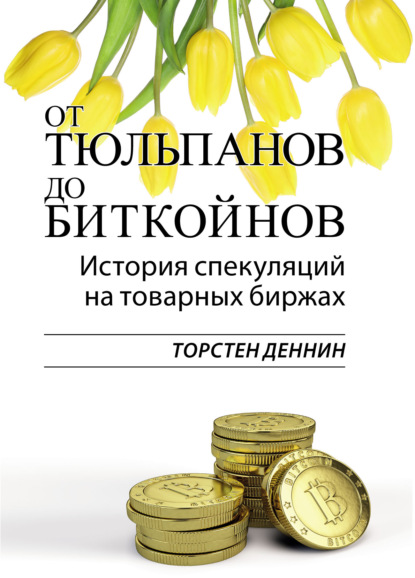 От тюльпанов до биткойнов. История спекуляций на товарных биржах - Торстен Деннин