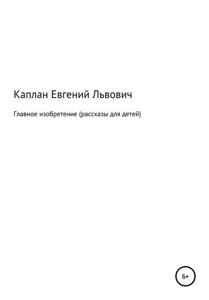 Главное изобретение. Рассказы для детей - Евгений Львович Каплан (капланий)