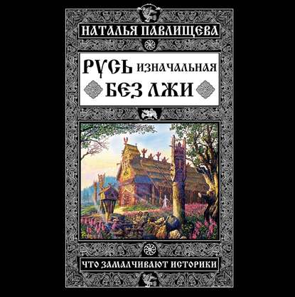 Русь изначальная без лжи. Что замалчивают историки - Наталья Павлищева