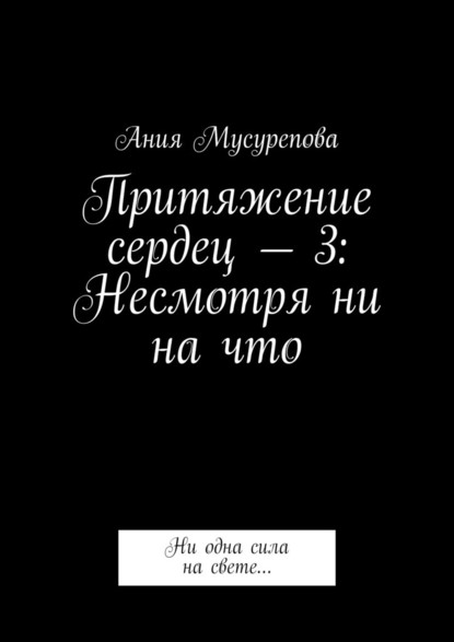 Притяжение сердец – 3: Несмотря ни на что. Ни одна сила на свете… — Ания Мусурепова