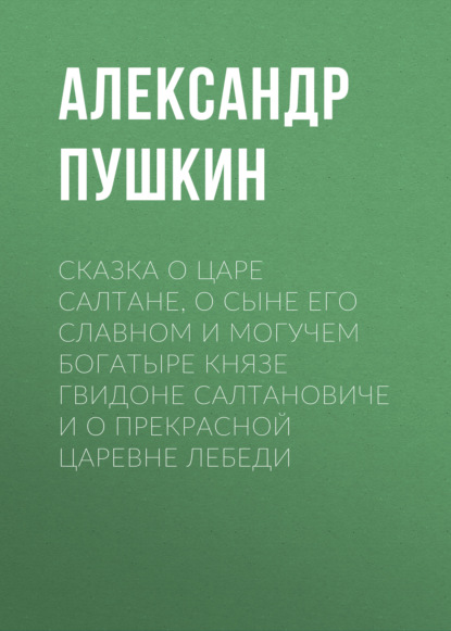 Сказка о царе Салтане, о сыне его славном и могучем богатыре князе Гвидоне Салтановиче и о прекрасной царевне Лебеди - Александр Пушкин